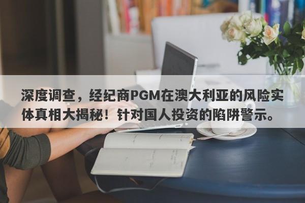 深度调查，经纪商PGM在澳大利亚的风险实体真相大揭秘！针对国人投资的陷阱警示。-第1张图片-要懂汇