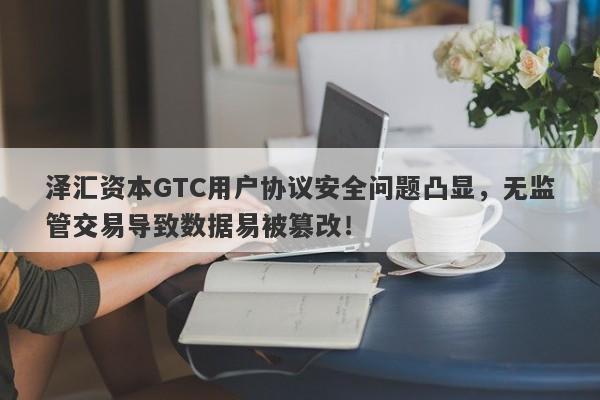 泽汇资本GTC用户协议安全问题凸显，无监管交易导致数据易被篡改！-第1张图片-要懂汇