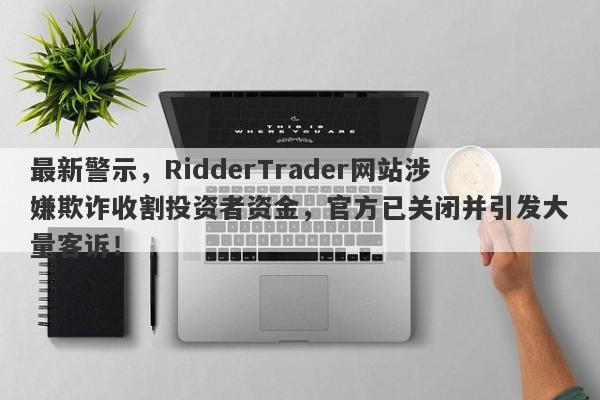 最新警示，RidderTrader网站涉嫌欺诈收割投资者资金，官方已关闭并引发大量客诉！-第1张图片-要懂汇