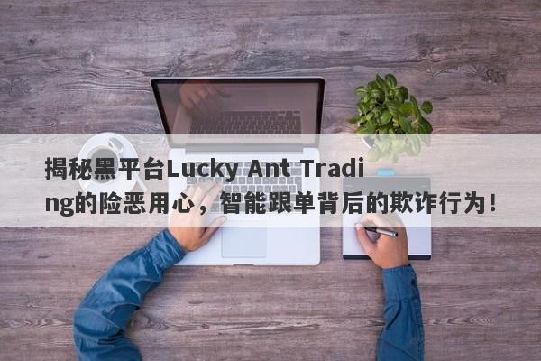 揭秘黑平台Lucky Ant Trading的险恶用心，智能跟单背后的欺诈行为！-第1张图片-要懂汇