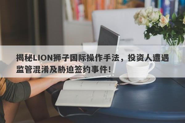 揭秘LION狮子国际操作手法，投资人遭遇监管混淆及胁迫签约事件！-第1张图片-要懂汇