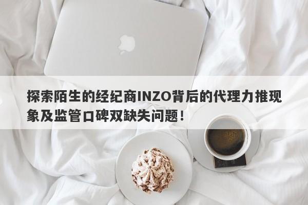 探索陌生的经纪商INZO背后的代理力推现象及监管口碑双缺失问题！-第1张图片-要懂汇