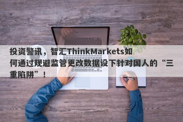 投资警讯，智汇ThinkMarkets如何通过规避监管更改数据设下针对国人的“三重陷阱”！-第1张图片-要懂汇