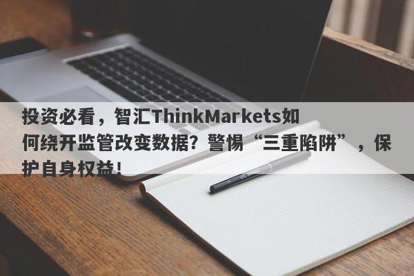 投资必看，智汇ThinkMarkets如何绕开监管改变数据？警惕“三重陷阱”，保护自身权益！-第1张图片-要懂汇