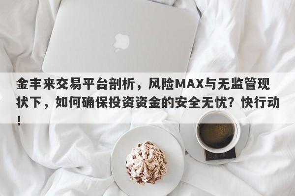 金丰来交易平台剖析，风险MAX与无监管现状下，如何确保投资资金的安全无忧？快行动！-第1张图片-要懂汇