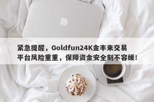 紧急提醒，Goldfun24K金丰来交易平台风险重重，保障资金安全刻不容缓！-第1张图片-要懂汇