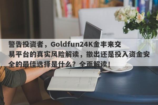 警告投资者，Goldfun24K金丰来交易平台的真实风险解读，撤出还是投入资金安全的最佳选择是什么？全面解读！-第1张图片-要懂汇