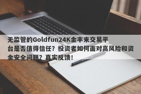 无监管的Goldfun24K金丰来交易平台是否值得信任？投资者如何面对高风险和资金安全问题？真实反馈！-第1张图片-要懂汇