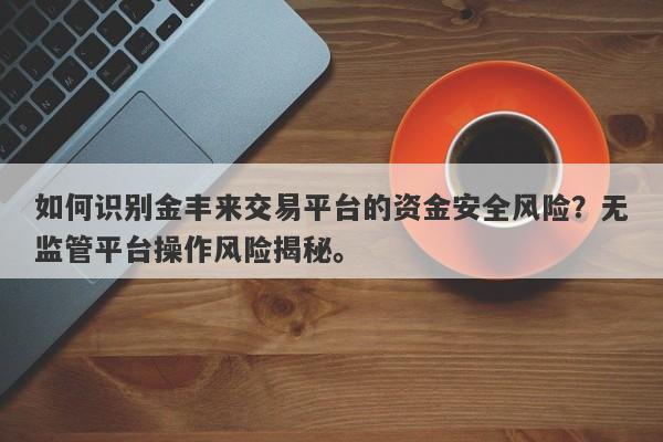 如何识别金丰来交易平台的资金安全风险？无监管平台操作风险揭秘。-第1张图片-要懂汇