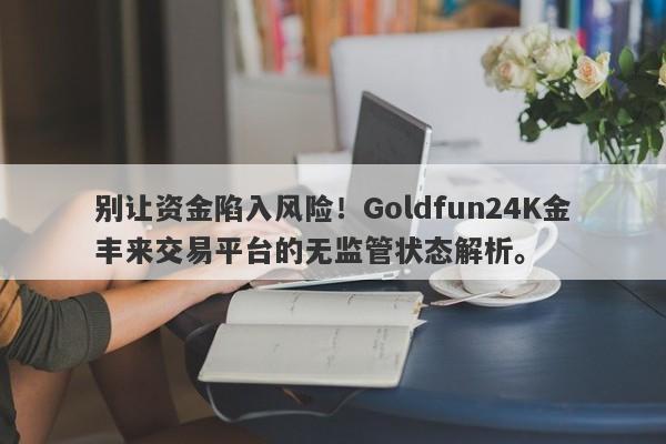 别让资金陷入风险！Goldfun24K金丰来交易平台的无监管状态解析。-第1张图片-要懂汇