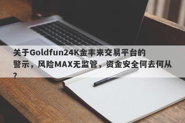 关于Goldfun24K金丰来交易平台的警示，风险MAX无监管，资金安全何去何从？-第1张图片-要懂汇