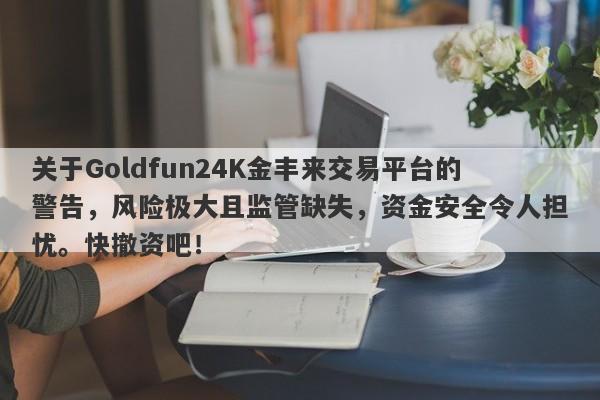 关于Goldfun24K金丰来交易平台的警告，风险极大且监管缺失，资金安全令人担忧。快撤资吧！-第1张图片-要懂汇