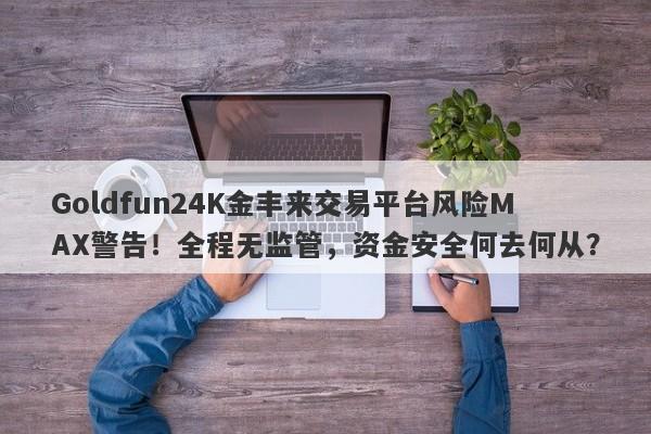 Goldfun24K金丰来交易平台风险MAX警告！全程无监管，资金安全何去何从？-第1张图片-要懂汇