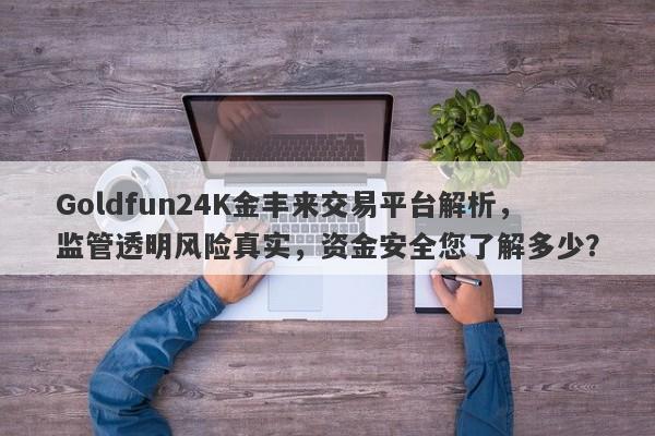 Goldfun24K金丰来交易平台解析，监管透明风险真实，资金安全您了解多少？-第1张图片-要懂汇