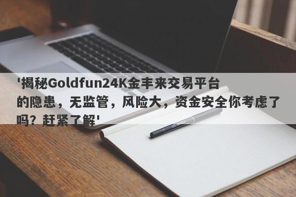 '揭秘Goldfun24K金丰来交易平台的隐患，无监管，风险大，资金安全你考虑了吗？赶紧了解'-第1张图片-要懂汇