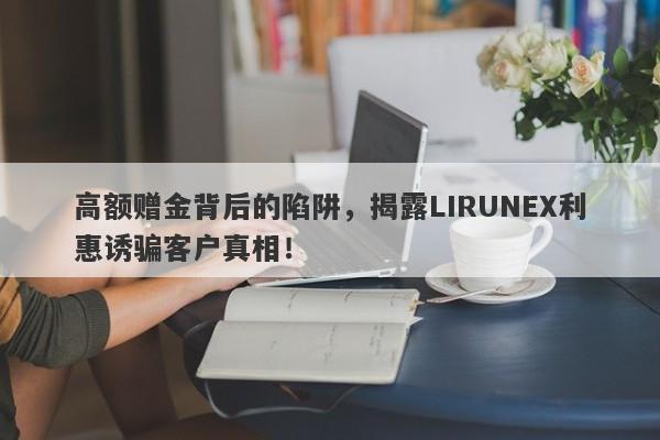 高额赠金背后的陷阱，揭露LIRUNEX利惠诱骗客户真相！-第1张图片-要懂汇