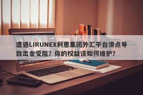 遭遇LIRUNEX利惠集团外汇平台滑点导致出金受阻？你的权益该如何维护？-第1张图片-要懂汇