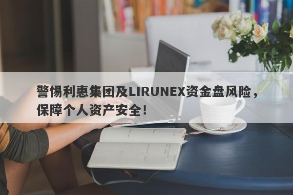 警惕利惠集团及LIRUNEX资金盘风险，保障个人资产安全！-第1张图片-要懂汇