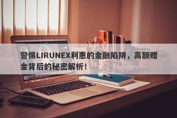 警惕LIRUNEX利惠的金融陷阱，高额赠金背后的秘密解析！-第1张图片-要懂汇