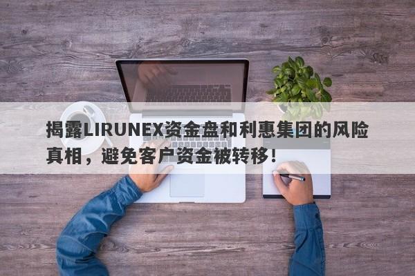 揭露LIRUNEX资金盘和利惠集团的风险真相，避免客户资金被转移！-第1张图片-要懂汇