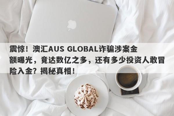 震惊！澳汇AUS GLOBAL诈骗涉案金额曝光，竟达数亿之多，还有多少投资人敢冒险入金？揭秘真相！-第1张图片-要懂汇