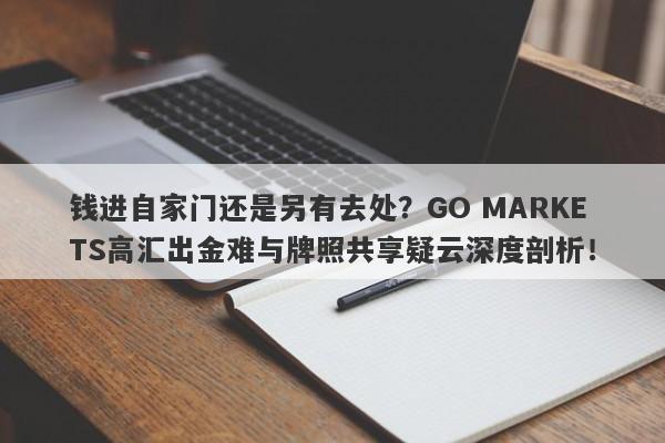 钱进自家门还是另有去处？GO MARKETS高汇出金难与牌照共享疑云深度剖析！-第1张图片-要懂汇