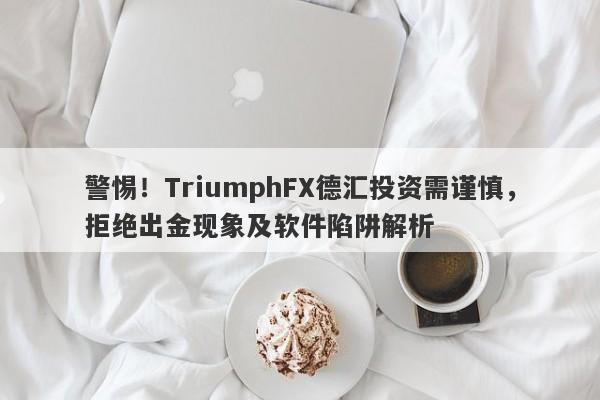 警惕！TriumphFX德汇投资需谨慎，拒绝出金现象及软件陷阱解析-第1张图片-要懂汇