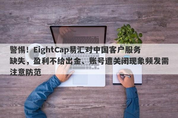 警惕！EightCap易汇对中国客户服务缺失，盈利不给出金、账号遭关闭现象频发需注意防范-第1张图片-要懂汇