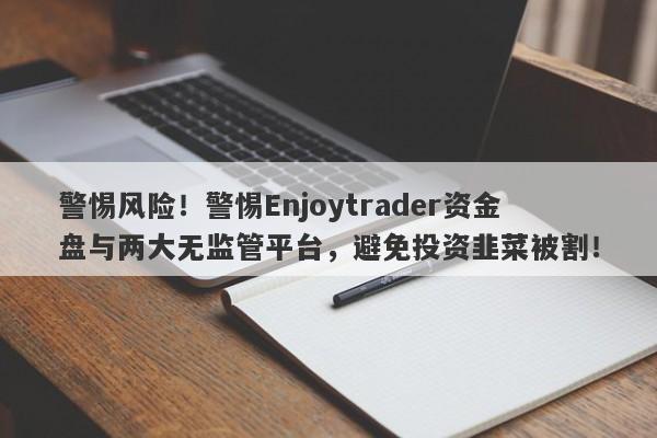 警惕风险！警惕Enjoytrader资金盘与两大无监管平台，避免投资韭菜被割！-第1张图片-要懂汇