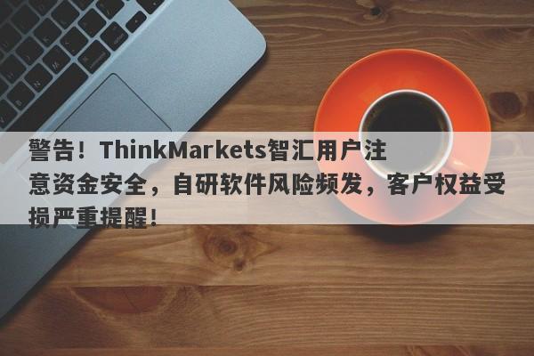 警告！ThinkMarkets智汇用户注意资金安全，自研软件风险频发，客户权益受损严重提醒！-第1张图片-要懂汇