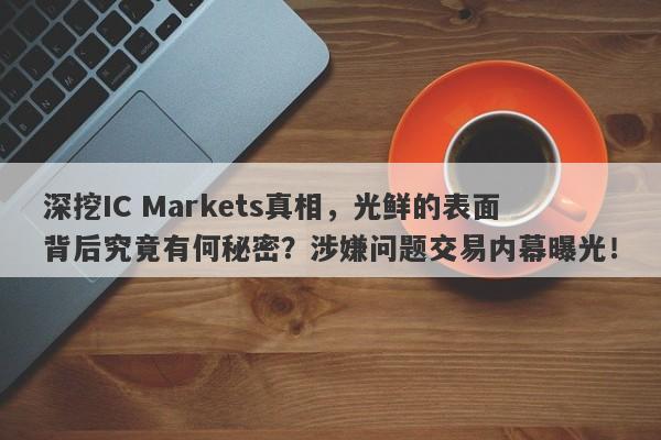 深挖IC Markets真相，光鲜的表面背后究竟有何秘密？涉嫌问题交易内幕曝光！-第1张图片-要懂汇