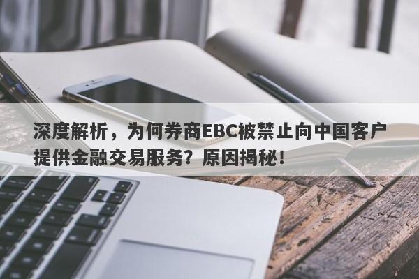 深度解析，为何券商EBC被禁止向中国客户提供金融交易服务？原因揭秘！-第1张图片-要懂汇