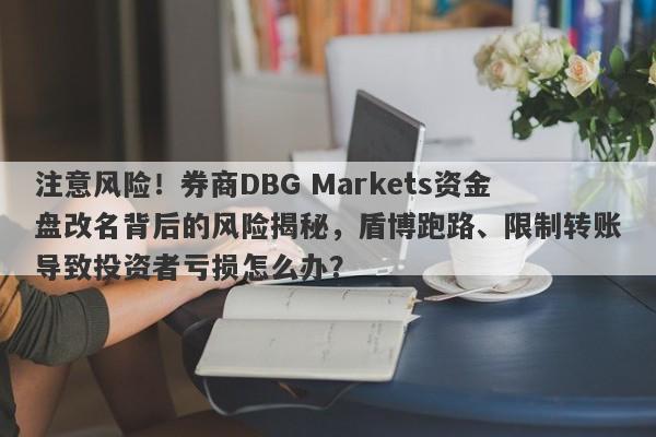 注意风险！券商DBG Markets资金盘改名背后的风险揭秘，盾博跑路、限制转账导致投资者亏损怎么办？-第1张图片-要懂汇