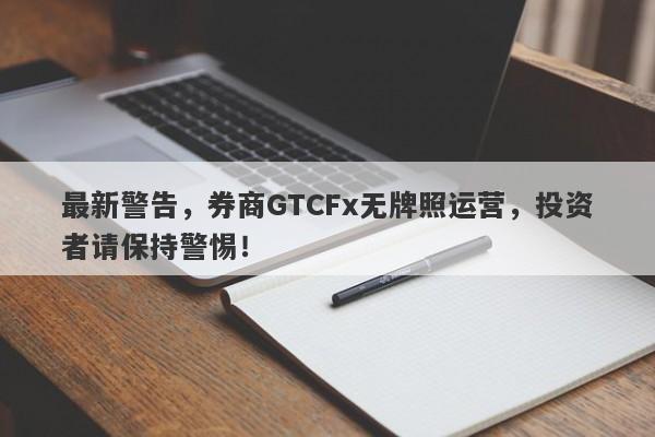 最新警告，券商GTCFx无牌照运营，投资者请保持警惕！-第1张图片-要懂汇