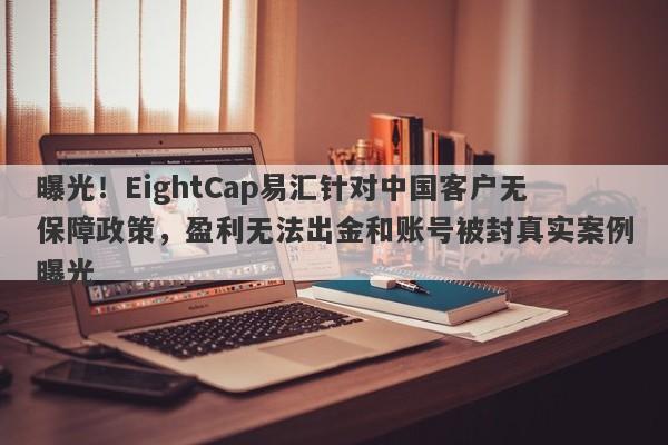 曝光！EightCap易汇针对中国客户无保障政策，盈利无法出金和账号被封真实案例曝光-第1张图片-要懂汇