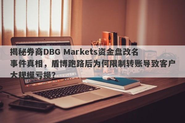 揭秘券商DBG Markets资金盘改名事件真相，盾博跑路后为何限制转账导致客户大规模亏损？-第1张图片-要懂汇