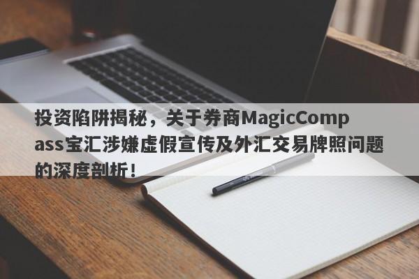 投资陷阱揭秘，关于券商MagicCompass宝汇涉嫌虚假宣传及外汇交易牌照问题的深度剖析！-第1张图片-要懂汇