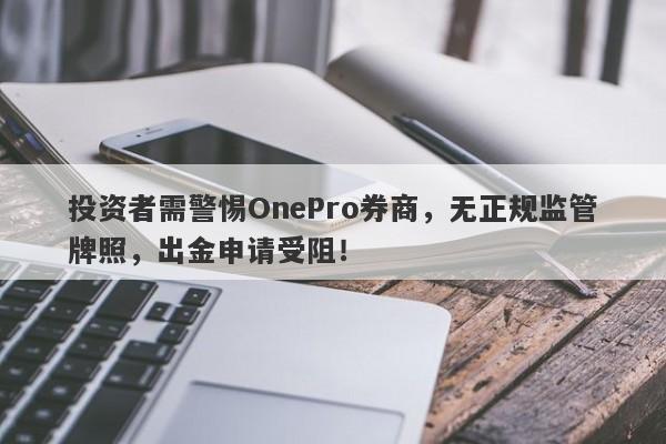 投资者需警惕OnePro券商，无正规监管牌照，出金申请受阻！-第1张图片-要懂汇