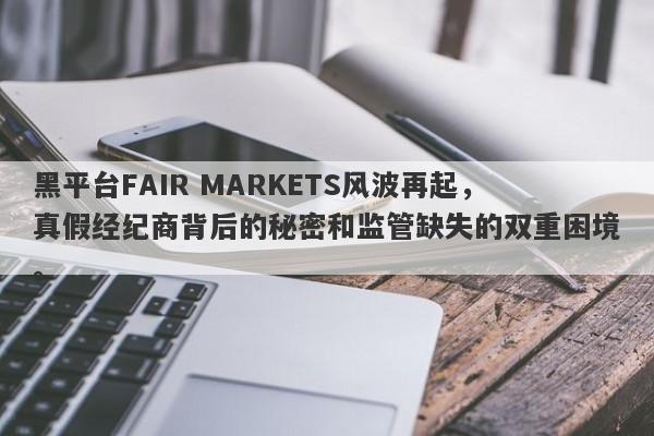 黑平台FAIR MARKETS风波再起，真假经纪商背后的秘密和监管缺失的双重困境。-第1张图片-要懂汇