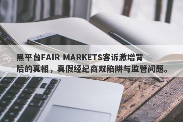 黑平台FAIR MARKETS客诉激增背后的真相，真假经纪商双陷阱与监管问题。-第1张图片-要懂汇