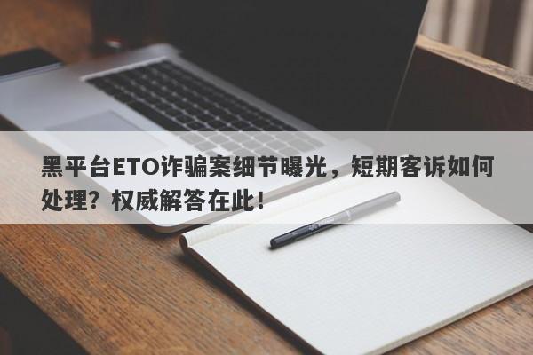 黑平台ETO诈骗案细节曝光，短期客诉如何处理？权威解答在此！-第1张图片-要懂汇