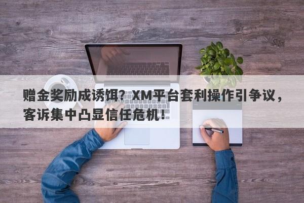 赠金奖励成诱饵？XM平台套利操作引争议，客诉集中凸显信任危机！-第1张图片-要懂汇