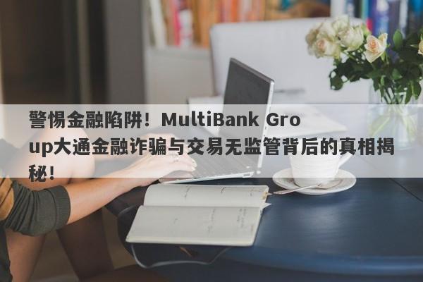 警惕金融陷阱！MultiBank Group大通金融诈骗与交易无监管背后的真相揭秘！-第1张图片-要懂汇