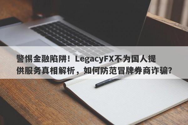 警惕金融陷阱！LegacyFX不为国人提供服务真相解析，如何防范冒牌券商诈骗？-第1张图片-要懂汇