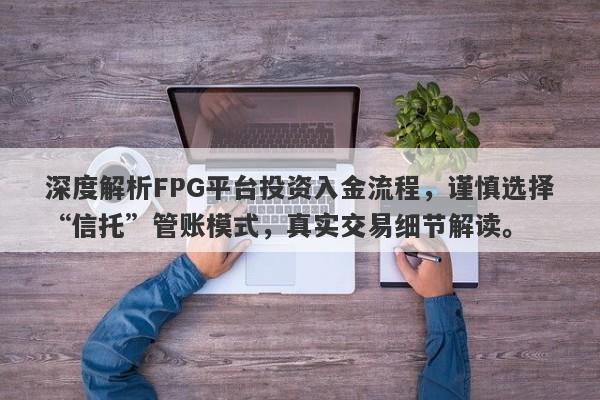 深度解析FPG平台投资入金流程，谨慎选择“信托”管账模式，真实交易细节解读。-第1张图片-要懂汇