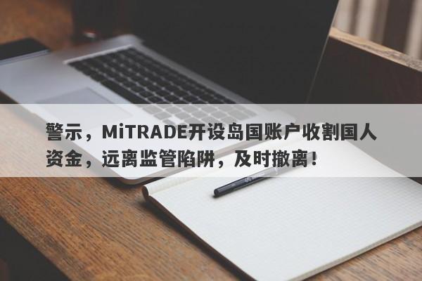 警示，MiTRADE开设岛国账户收割国人资金，远离监管陷阱，及时撤离！-第1张图片-要懂汇