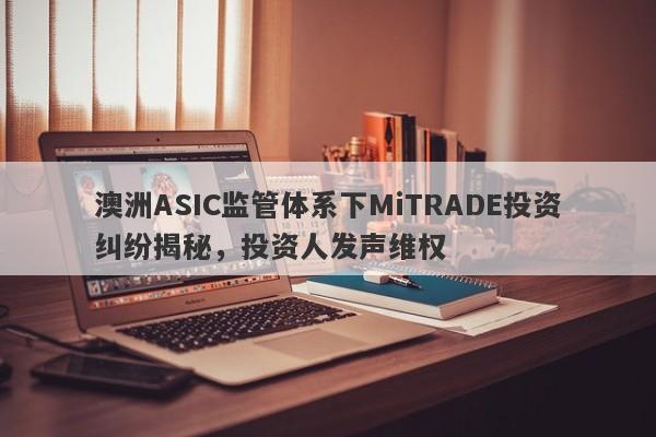 澳洲ASIC监管体系下MiTRADE投资纠纷揭秘，投资人发声维权-第1张图片-要懂汇