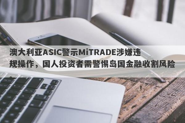 澳大利亚ASIC警示MiTRADE涉嫌违规操作，国人投资者需警惕岛国金融收割风险。-第1张图片-要懂汇