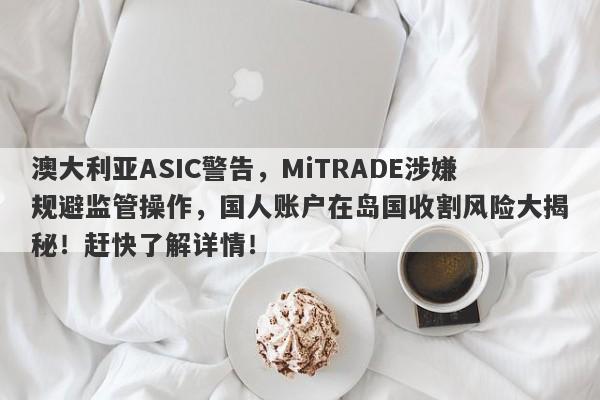 澳大利亚ASIC警告，MiTRADE涉嫌规避监管操作，国人账户在岛国收割风险大揭秘！赶快了解详情！-第1张图片-要懂汇