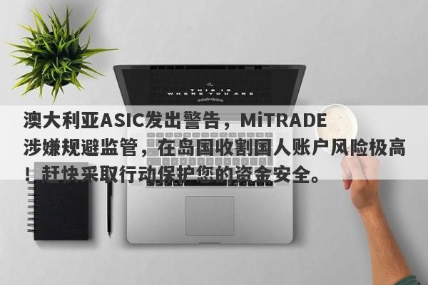 澳大利亚ASIC发出警告，MiTRADE涉嫌规避监管，在岛国收割国人账户风险极高！赶快采取行动保护您的资金安全。-第1张图片-要懂汇